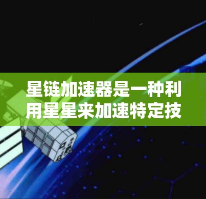 星链加速器是一种利用星星来加速特定技术的装置,结合了星星加速器的特性,广泛应用于AI、科学实验、工业等领域。以下是对星链加速器的详细解析