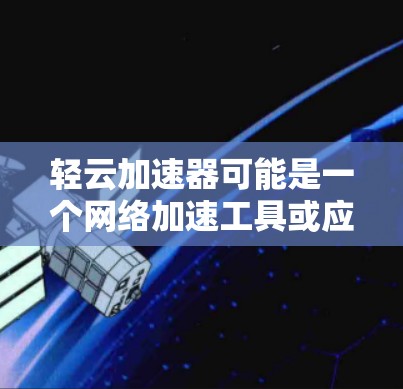 轻云加速器可能是一个网络加速工具或应用的缩写，具体含义需要根据上下文来确定。如果您指的是某个特定的应用程序或软件，建议提供更多上下文信息，以便更准确地回答