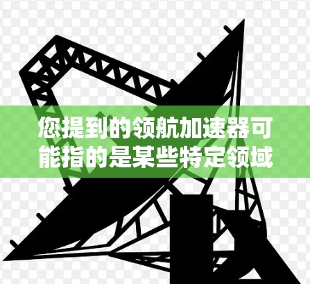 您提到的领航加速器可能指的是某些特定领域的技术或产品。由于没有更多具体信息,我无法准确回答您的问题。以下是一些可能的解释和方向