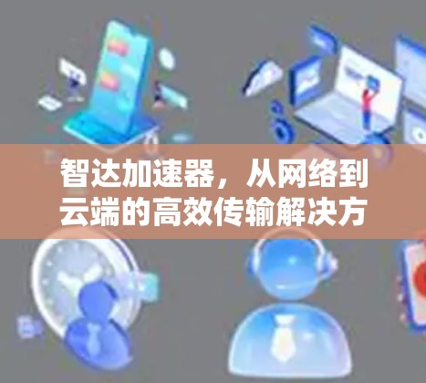 智达加速器,从网络到云端的高效传输解决方案 智达加速器,从网络到云端的高效传输解决方案