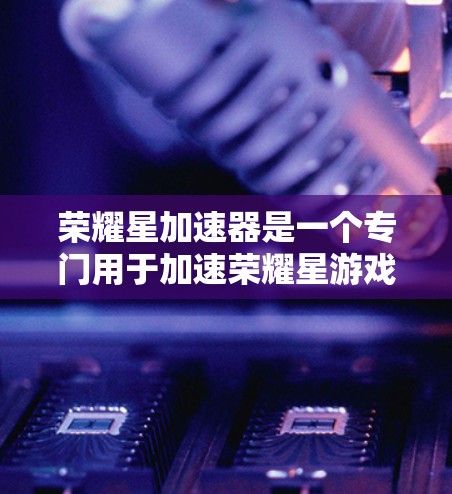 荣耀星加速器是一个专门用于加速荣耀星游戏和移动设备游戏的加速器。它旨在加快游戏的加载速度和流畅度,提升用户体验。以下是对荣耀星加速器的详细说明和使用方法