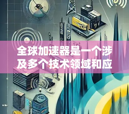 全球加速器是一个涉及多个技术领域和应用的术语,其定义和应用如下