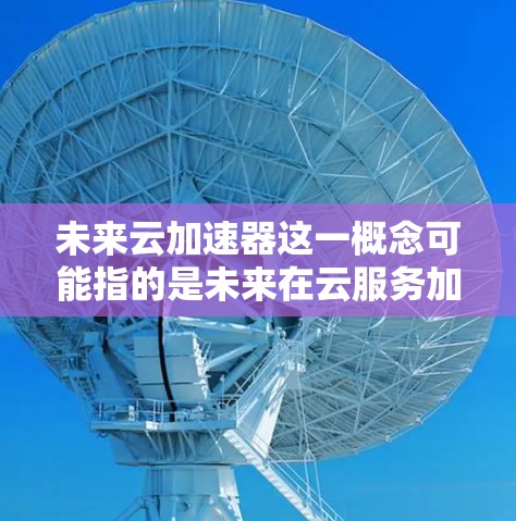 未来云加速器这一概念可能指的是未来在云服务加速方面可能会使用的设备、工具或技术。以下是一些可能的方向和相关展望 未来云加速器这一概念可能指的是未来在云服务加速方面可能会使用的设备、工具或技术。以下是一些可能的方向和相关展望