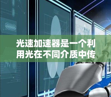 光速加速器是一个利用光在不同介质中传播速度差异来加速光的技术。以下是对其基本原理和应用的详细解释