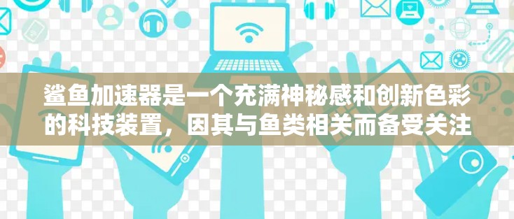 鲨鱼加速器是一个充满神秘感和创新色彩的科技装置,因其与鱼类相关而备受关注。以下是对鲨鱼加速器的详细分析