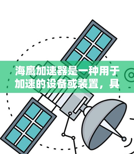 海鹰加速器是一种用于加速的设备或装置,具体含义可能因地区或领域而异。以下是一些可能的解释