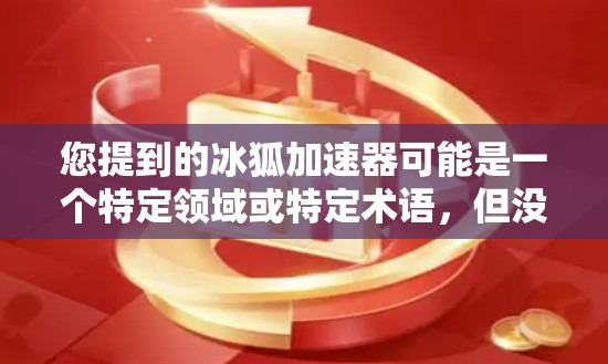 您提到的冰狐加速器可能是一个特定领域或特定术语,但没有足够的上下文来确定其具体含义。以下是一些可能的解释 您提到的冰狐加速器可能是一个特定领域或特定术语,但没有足够的上下文来确定其具体含义。以下是一些可能的解释