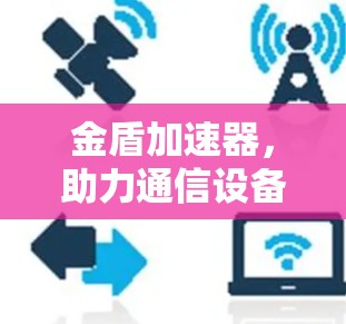 金盾加速器,助力通信设备加速,提升网络性能