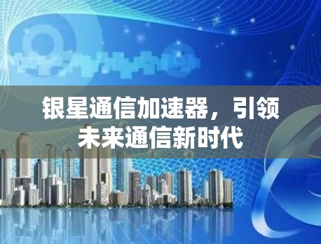银星通信加速器,引领未来通信新时代 银星通信加速器,引领未来通信新时代
