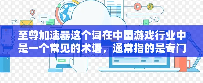 至尊加速器这个词在中国游戏行业中是一个常见的术语,通常指的是专门用于加速游戏或优化游戏体验的加速器或工具。如果你是在寻找如何使用至尊加速器来加速游戏或提升体验,以下是一些常见的问题和回答