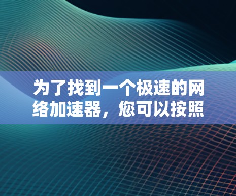 为了找到一个极速的网络加速器,您可以按照以下步骤进行选择和测试 为了找到一个极速的网络加速器,您可以按照以下步骤进行选择和测试
