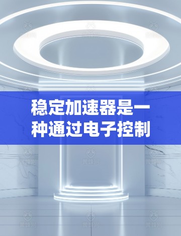 稳定加速器是一种通过电子控制系统来控制车辆在加速过程中的稳定性的设备,旨在减少因加速导致的打滑和刹车片磨损问题。以下是对其工作的详细解释