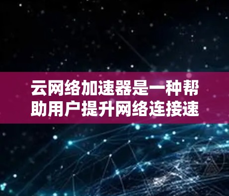 云网络加速器是一种帮助用户提升网络连接速度和性能的工具。以下是逐步的学习和使用指南 云网络加速器是一种帮助用户提升网络连接速度和性能的工具。以下是逐步的学习和使用指南