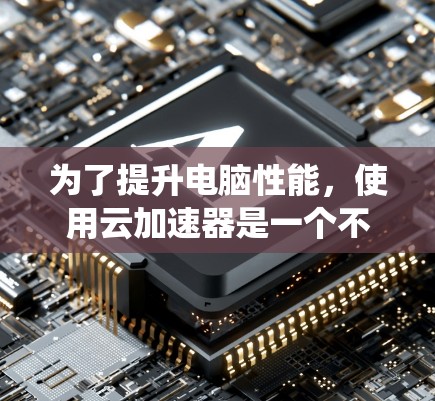 为了提升电脑性能,使用云加速器是一个不错的选择,特别是对于加速显卡和CPU。以下是一个系统化的指南,帮助您实现云加速 为了提升电脑性能,使用云加速器是一个不错的选择,特别是对于加速显卡和CPU。以下是一个系统化的指南,帮助您实现云加速