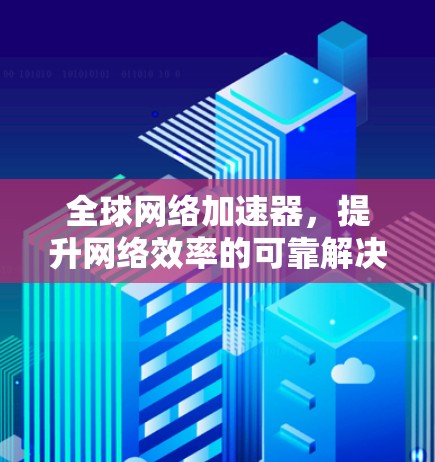 全球网络加速器,提升网络效率的可靠解决方案