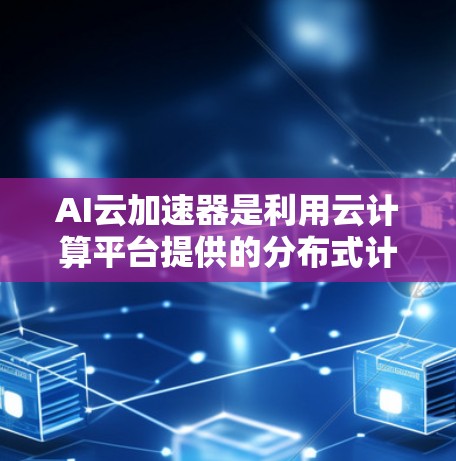 AI云加速器是利用云计算平台提供的分布式计算资源,加速AI模型训练和推理过程的工具。其主要功能是将复杂的AI任务分解为多个子任务,通过分布式计算来提高整体效率