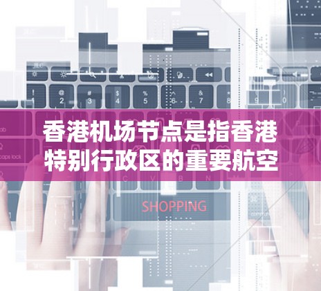 香港机场节点是指香港特别行政区的重要航空枢纽,是全球重要的航空交通中心之一。香港拥有多个机场节点,这些机场节点在交通、航空服务、物流、经济等多个方面发挥着重要作用。以下是香港主要机场节点的详细介绍