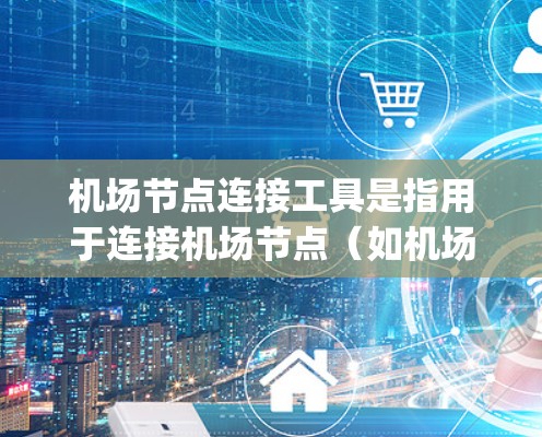 机场节点连接工具是指用于连接机场节点(如机场 Gateway、飞行控制台等)的设备或软件工具。这些工具通常用于为机场网络管理、流量控制、路由分配以及安全监控等方面提供支持