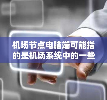 机场节点电脑端可能指的是机场系统中的一些特定电脑端,或者是一个用于处理机场相关任务的电脑设备。以下是一些可能的解释和建议