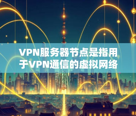 VPN服务器节点是指用于VPN通信的虚拟网络通信服务器。以下是关于VPN服务器节点的详细说明