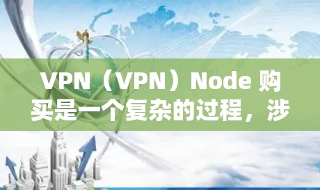 VPN(VPN)Node 购买是一个复杂的过程,涉及多个步骤和注意事项。以下是一个详细的步骤指南,帮助您理解如何购买和使用VPN节点