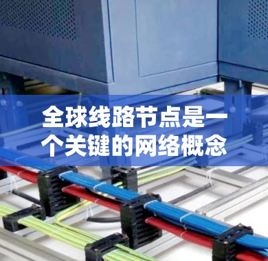 全球线路节点是一个关键的网络概念,涉及多个领域的应用和管理。以下是对全球线路节点的详细总结