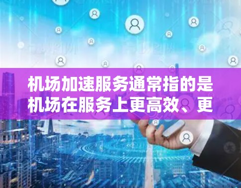 机场加速服务通常指的是机场在服务上更高效、更智能,以提升旅客的体验和机场运营效率。以下是一些可能的机场加速服务内容