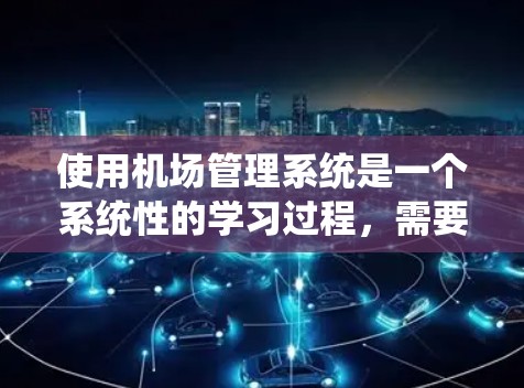 使用机场管理系统是一个系统性的学习过程,需要结合理论和实践来掌握。以下是一步步的指南,帮助你更好地使用机场管理系统