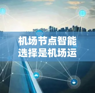 机场节点智能选择是机场运营中的一项关键功能,旨在通过智能技术优化机场设施布局,提升效率和用户体验。以下是详细的步骤解释