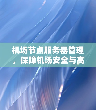 机场节点服务器管理,保障机场安全与高效运营的关键