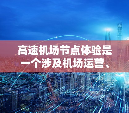 高速机场节点体验是一个涉及机场运营、服务和乘客体验的核心概念,主要关注机场主干道(如起落道、登机道等)的高效运作和乘客服务。以下是对该概念的详细理解和分析 高速机场节点体验是一个涉及机场运营、服务和乘客体验的核心概念,主要关注机场主干道(如起落道、登机道等)的高效运作和乘客服务。以下是对该概念的详细理解和分析