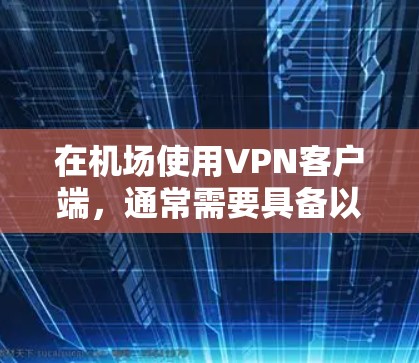 在机场使用VPN客户端,通常需要具备以下特性