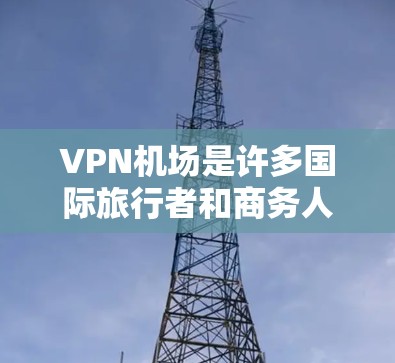 VPN机场是许多国际旅行者和商务人士常用的工具，尤其是那些希望在国外旅行或商务交流时，不想被国外服务器截获或网络封锁。以下是关于VPN机场的详细介绍