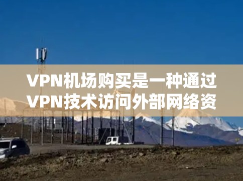 VPN机场购买是一种通过VPN技术访问外部网络资源的策略,旨在提升机场工作人员的效率和安全性。以下是关于VPN机场购买的详细分析