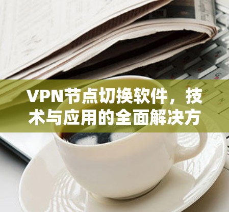 VPN节点切换软件,技术与应用的全面解决方案