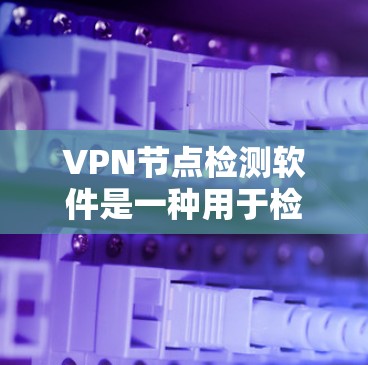 VPN节点检测软件是一种用于检测和阻止潜在恶意网络节点的工具,帮助用户保护他们的网络数据和隐私。以下是对 VPN 节点检测软件的详细介绍
