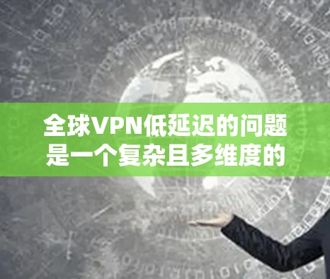 全球VPN低延迟的问题是一个复杂且多维度的挑战,涉及技术和政策等多个方面。以下是一个结构化的答案,涵盖技术、经济、法律、政策以及具体解决方案