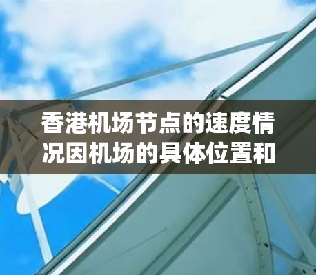 香港机场节点的速度情况因机场的具体位置和运营而异,通常涉及主要的机场(如香港国际机场和香港 South Bay 机场)的运行数据。以下是一些常见的机场速度数据