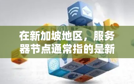 在新加坡地区,服务器节点通常指的是新加坡地区的服务器设备或服务器节点。新加坡是一个国际化的城市,拥有丰富的服务器资源和应用,特别是在医疗、金融、教育、物流和工业等领域
