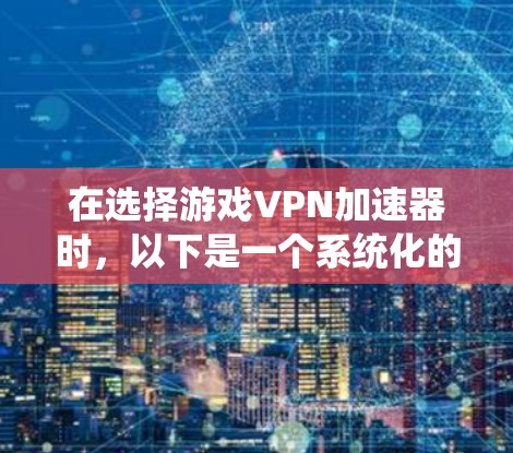 在选择游戏VPN加速器时,以下是一个系统化的指导步骤