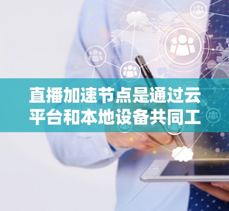 直播加速节点是通过云平台和本地设备共同工作,提升视频播放速度和减少延迟的系统。它在直播中非常有用,但需要考虑数据传输、服务器处理能力、实时性以及安全问题。以下是详细的解释