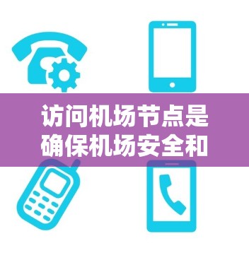 访问机场节点是确保机场安全和运营的重要步骤,遵循相关法律法规和安全标准至关重要。以下是访问机场节点的详细步骤和注意事项