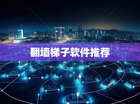 翻墙梯子软件推荐 翻墙梯子软件推荐