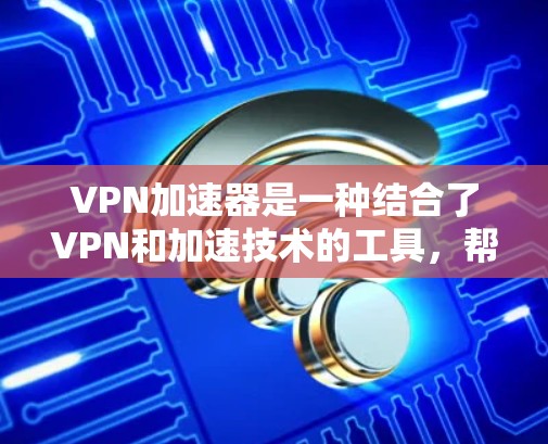 VPN加速器是一种结合了VPN和加速技术的工具,帮助用户更快地访问VPN服务。以下是关于VPN加速器的详细总结