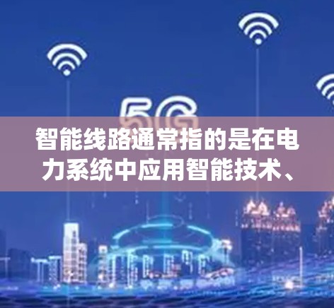 智能线路通常指的是在电力系统中应用智能技术、智能设备、智能管理等,以提高系统的效率、可靠性和智能化水平。以下是一些可能涉及智能线路的方面和内容