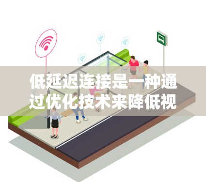 低延迟连接是一种通过优化技术来降低视频或音频流媒体连接时的延迟,从而提升用户体验和效率。以下是其关键点的总结
