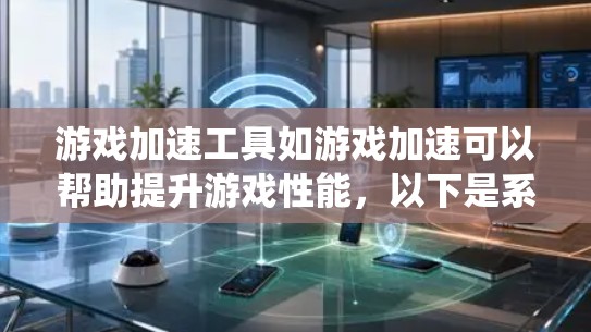 游戏加速工具如游戏加速可以帮助提升游戏性能,以下是系统化的指南