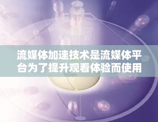 流媒体加速技术是流媒体平台为了提升观看体验而使用的多种技术的综合应用,主要通过以下方式来加快视频播放速度