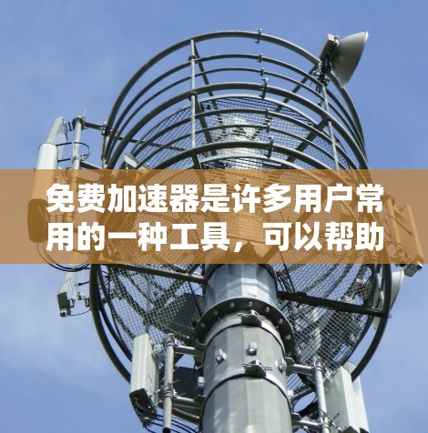 免费加速器是许多用户常用的一种工具,可以帮助他们在移动应用中提高响应速度。以下是一些常见的免费加速工具及其使用方法