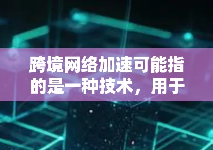 跨境网络加速可能指的是一种技术,用于提升网络速度并跨越国际边界提供网络服务。以下是一些可能的解释